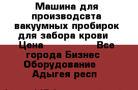 Машина для производсвта вакуумных пробирок для забора крови › Цена ­ 1 000 000 - Все города Бизнес » Оборудование   . Адыгея респ.